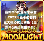  最新MG虎运来来平台：2025年新手必看的三大核心优势解析（最新MG虎运来来平台）
