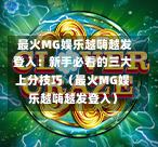  最火MG娱乐越嗨越发登入：新手必看的三大上分技巧（最火MG娱乐越嗨越发登入）