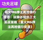  最火MG押注再抢银行资源：玩家必知的三大实战策略（最火MG押注再抢银行资源）-第1张图片